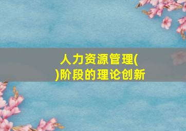 人力资源管理( )阶段的理论创新